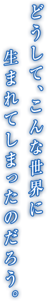 どうして、こんな世界に生まれてしまったのだろう